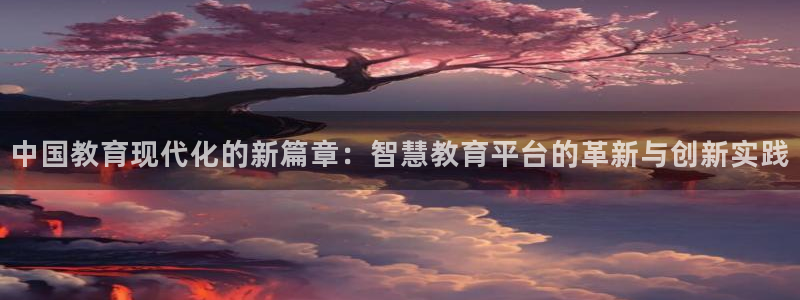 新航娱乐是正规平台吗：中国教育现代化的新篇章：智慧教育平台的