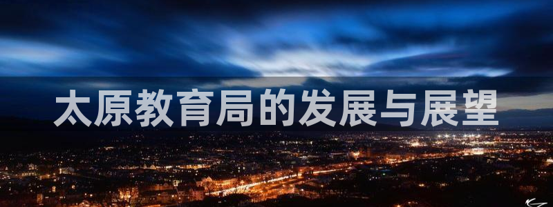 新航娱乐传媒怎么样啊：太原教育局的发展与展望