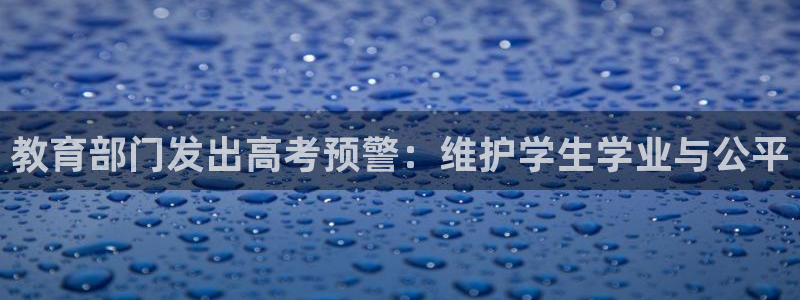 新航娱乐怎么开户：教育部门发出高考预警：维护学生学业与公平