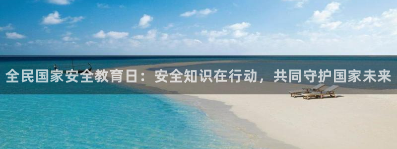 金城娱乐新航母：全民国家安全教育日：安全知识在行动，共同守护