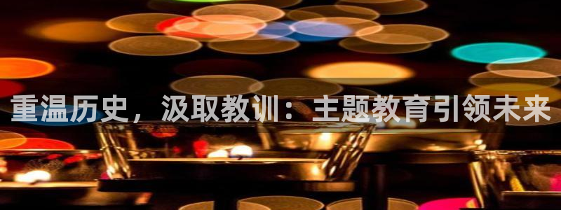 新航娱乐属于什么档次：重温历史，汲取教训：主题教育引领未来