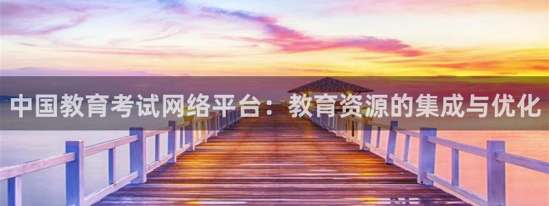 新航娱乐官网登录入口：中国教育考试网络平台：教育资源的集成与
