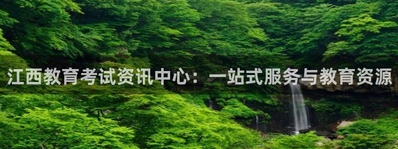新航娱乐登录大厅：江西教育考试资讯中心：一站式服务与教育资源