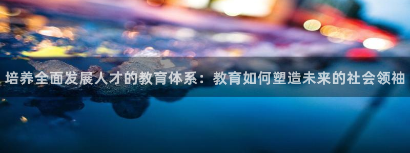 新航娱乐被国家认可吗：培养全面发展人才的教育体系：教育如何塑