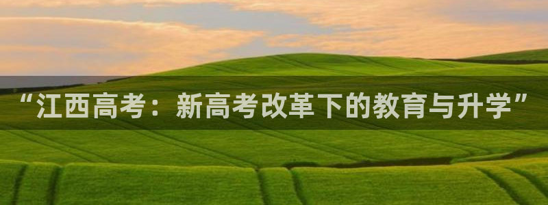 新航娱乐公司怎么样：“江西高考：新高考改革下的教育与升学”