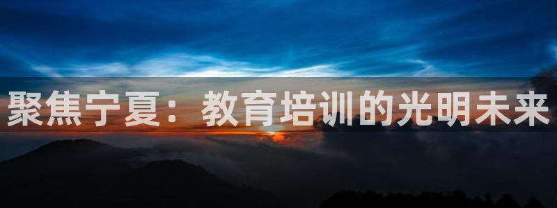 新航娱乐传媒：聚焦宁夏：教育培训的光明未来