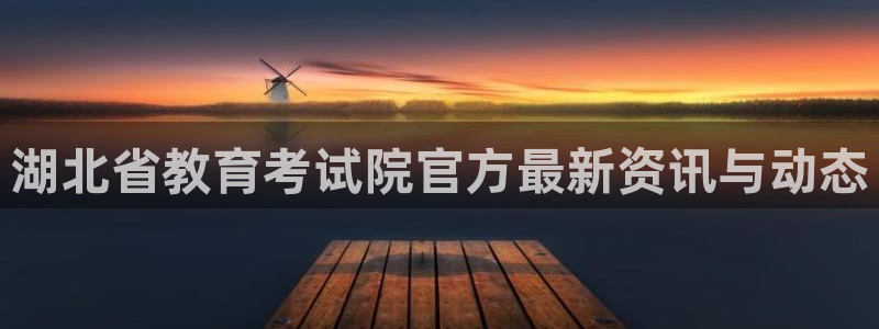 新航娱乐被国家认可吗：湖北省教育考试院官方最新资讯与动态
