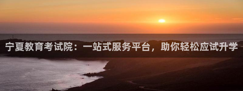 新航娱乐集团最新消息：宁夏教育考试院：一站式服务平台，助你轻
