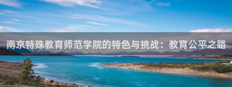 新航虚拟娱乐：南京特殊教育师范学院的特色与挑战：教育公平之路