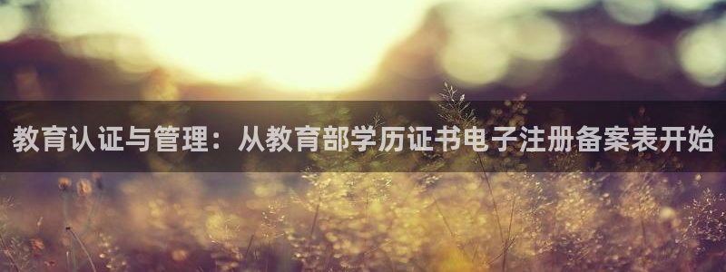 新航海娱乐会所电话地址：教育认证与管理：从教育部学历证书电子