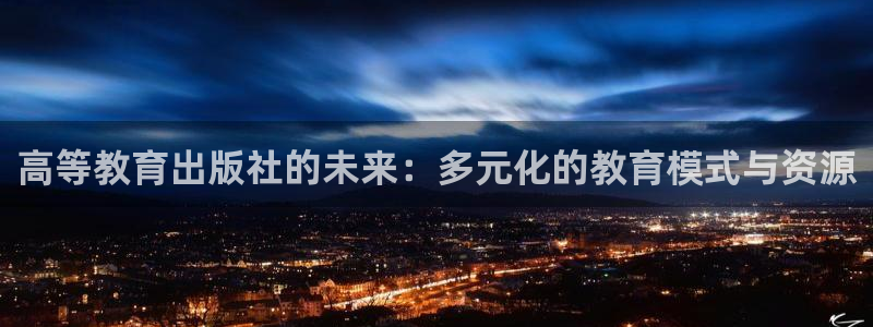 新航娱乐传媒：高等教育出版社的未来：多元化的教育模式与资源