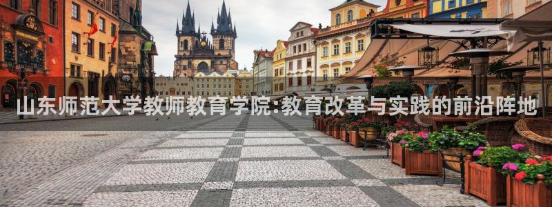 新航海娱乐会所：山东师范大学教师教育学院:教育改革与实践的前