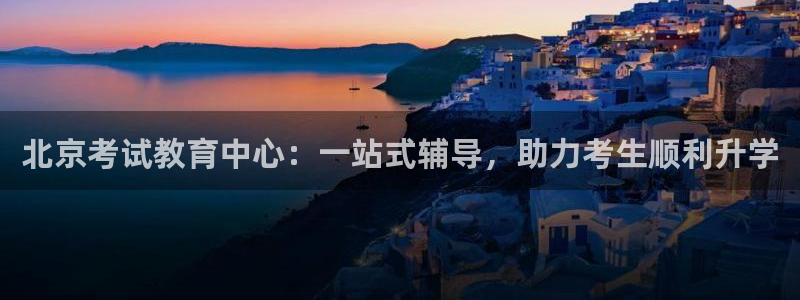 新航娱乐注册：北京考试教育中心：一站式辅导，助力考生顺利升学