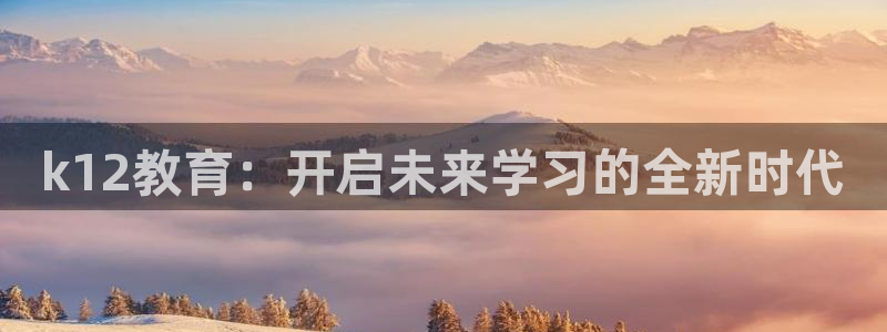 新航面试娱乐：k12教育：开启未来学习的全新时代