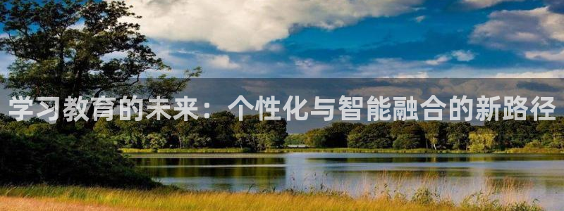新航娱乐平台注册：学习教育的未来：个性化与智能融合的新路径