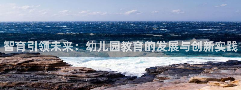 新航足浴娱乐会所：智育引领未来：幼儿园教育的发展与创新实践