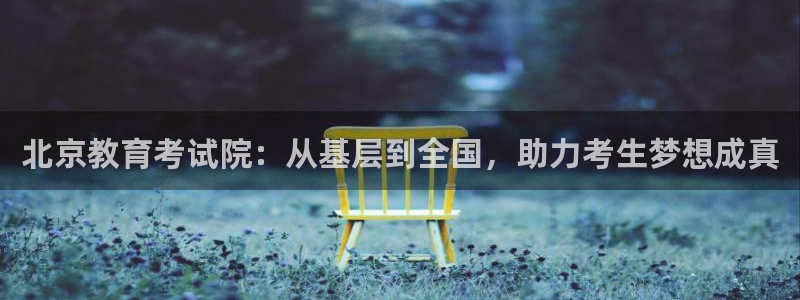 新航娱乐入网要求：北京教育考试院：从基层到全国，助力考生梦想