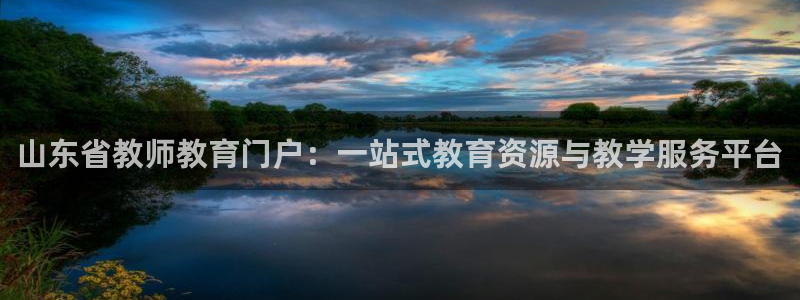 新航娱乐官网注册入口：山东省教师教育门户：一站式教育资源与教