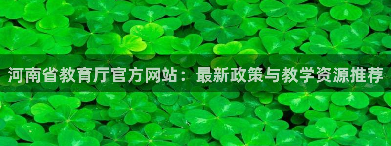 中国新航娱乐平台官网：河南省教育厅官方网站：最新政策与教学资