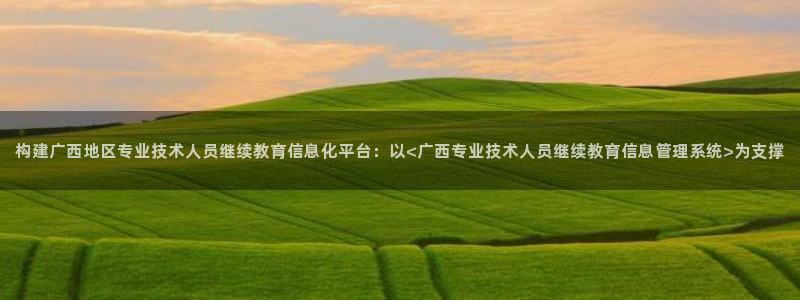 新航海娱乐会所怎么样：构建广西地区专业技术人员继续教育信息化