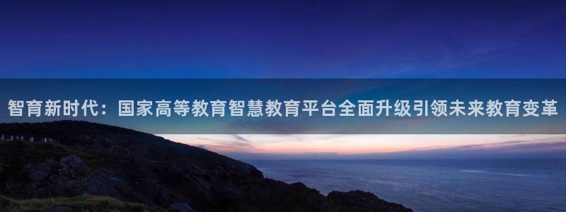 中国新航娱乐平台官网：智育新时代：国家高等教育智慧教育平台全