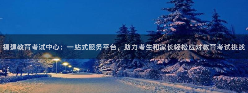 新航娱乐app下载：福建教育考试中心：一站式服务平台，助力考