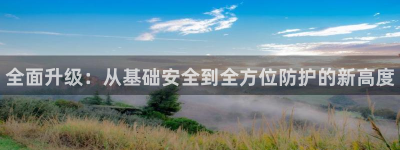 新航娱乐怎么开户：全面升级：从基础安全到全方位防护的新高度
