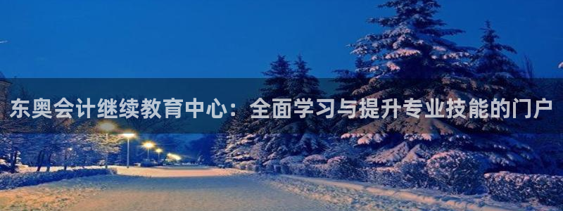 新航佳苑娱乐：东奥会计继续教育中心：全面学习与提升专业技能的