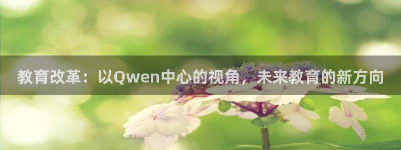 新航娱乐平台注册：教育改革：以Qwen中心的视角，未来教育的