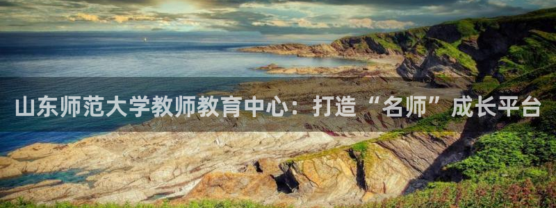 新航娱乐公司招聘信息网：山东师范大学教师教育中心：打造“名师