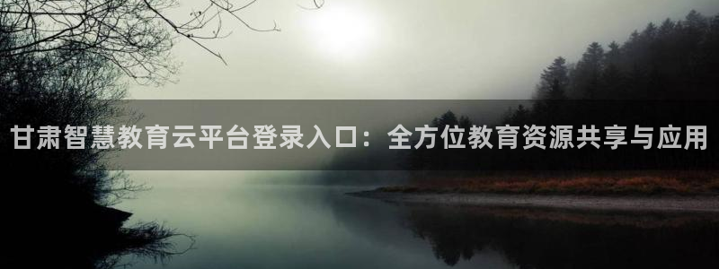 新航海娱乐会所电话地址：甘肃智慧教育云平台登录入口：全方位教