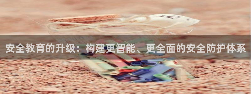 新航娱乐被国家认可吗：安全教育的升级：构建更智能、更全面的安