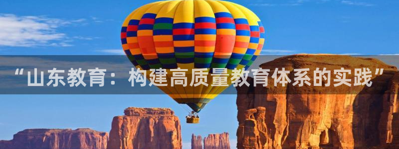 新航娱乐公司怎么样啊：“山东教育：构建高质量教育体系的实践”