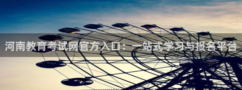 新航娱乐：河南教育考试网官方入口：一站式学习与报名平台
