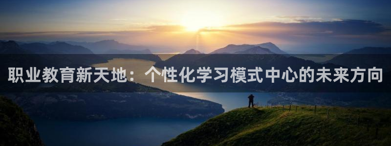 新航娱乐集团最新消息：职业教育新天地：个性化学习模式中心的未