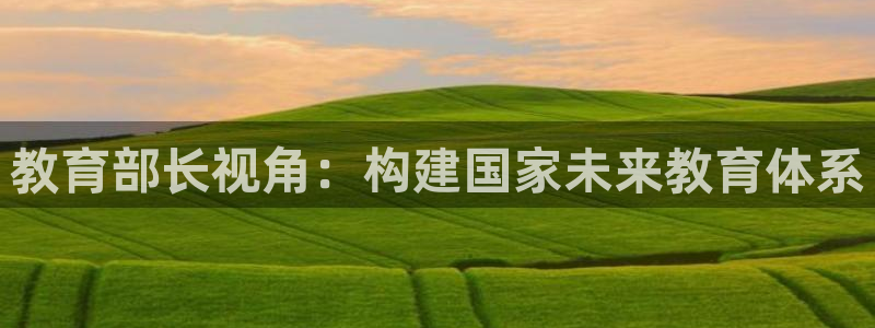 新航娱乐注册：教育部长视角：构建国家未来教育体系