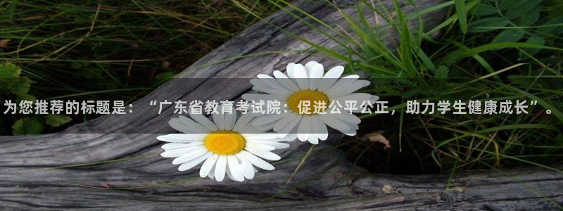 新航娱乐被国家认可吗：为您推荐的标题是：“广东省教育考试院：