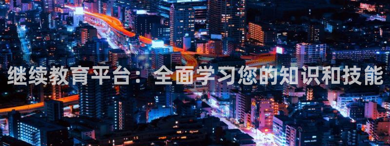 新航娱乐是正规平台吗：继续教育平台：全面学习您的知识和技能