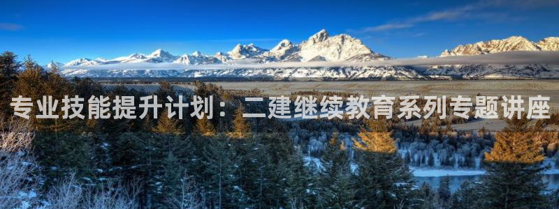 新航娱乐官方网站登录：专业技能提升计划：二建继续教育系列专题