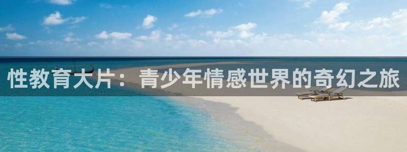 新航娱乐黑：性教育大片：青少年情感世界的奇幻之旅