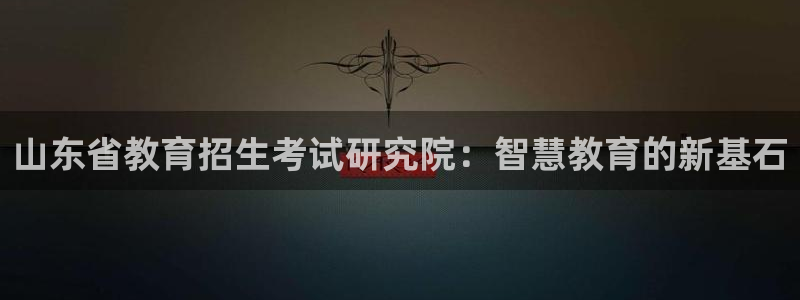 新航线辉煌娱乐会所：山东省教育招生考试研究院：智慧教育的新基