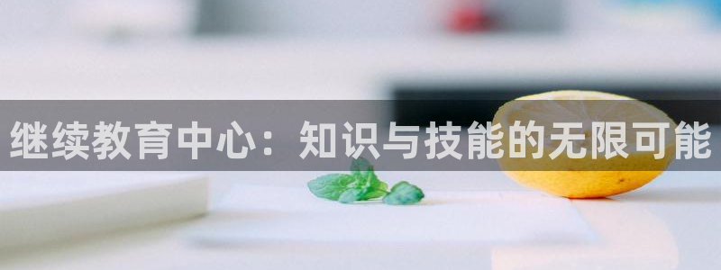 云顶新航国际娱乐城：继续教育中心：知识与技能的无限可能