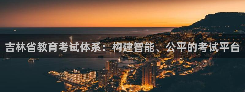 新航娱乐公司：吉林省教育考试体系：构建智能、公平的考试平台