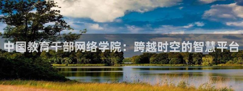 娱乐新航向：中国教育干部网络学院：跨越时空的智慧平台