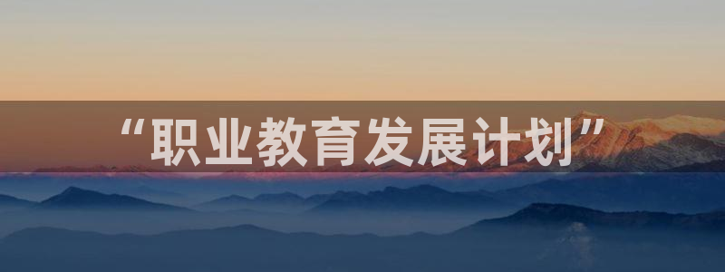 新航娱乐官网登录入口：“职业教育发展计划”