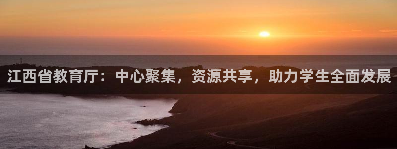 新航娱乐旗下艺人列表：江西省教育厅：中心聚集，资源共享，助力