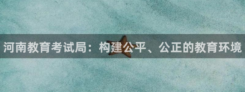 新航娱乐平台app下载：河南教育考试局：构建公平、公正的教育