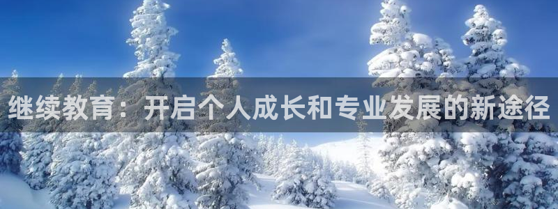 新航娱乐官网注册入口：继续教育：开启个人成长和专业发展的新途