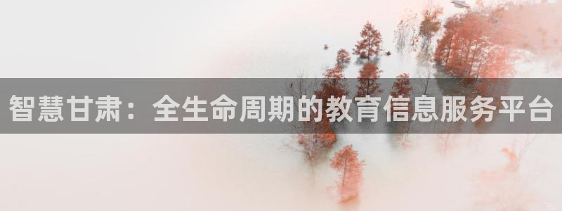 中国新航娱乐平台官网：智慧甘肃：全生命周期的教育信息服务平台