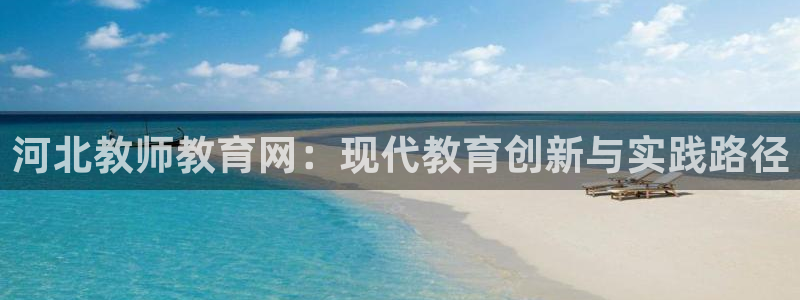新航娱乐怎么样知乎：河北教师教育网：现代教育创新与实践路径